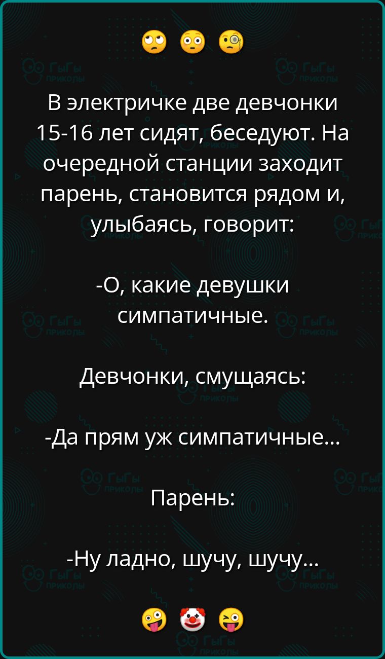 В электричке две девчонки 15 16 лет сидят беседуют На очередной станции заходит парень становится рядом и улыбаясь говорит О какие девушки симпатичные Девчонки смущаясь Да прям уж симпатичные Парень Ну ладно шучу шучу