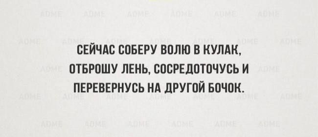 СЕЙЧАС СОБЕРУ ВОЛЮ В КУЛАК ОТБРОШУ ЛЕНЬ СОСРЕДОТОЧУСЬ И ПЕРЕВЕРНУСЬ НА ДРУГОЙ БОЧОК