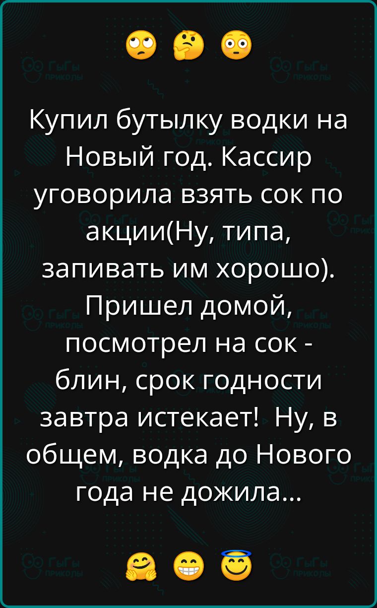 Купил бутылку водки на Новый год Кассир уговорила взять сок по акцииНу типа запивать им хорошо Пришел домой посмотрел на сок блин срок годности завтра истекает Ну в общем водка до Нового года не дожила