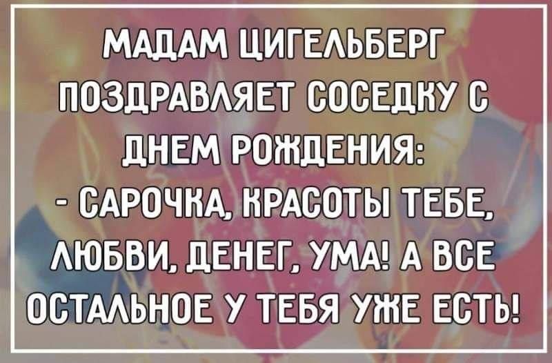 МАДАМ ЦИПЕЛЬБЕРГ ПОЗДРАВЛЯЕТ СОСЕДНУ С ДНЕМ РОЖДЕНИЯ САРОЧНА КРАСОТЫ ТЕБЕ ЛЮБВИ ДЕНЕГ УМАЧАВСЕ ОСТАЛЬНОЕ У ТЕБЯ УЖЕ ЕСТЬ