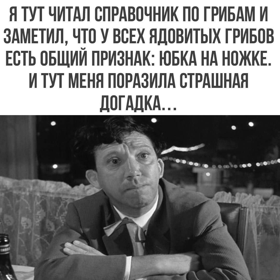 Я ТУТ ЧИТАЛ СПРАВОЧНИК ПО ГРИБАМ И ЗАМЕТИЛ ЧТО У ВСЕХ ЯДОВИТЫХ ГРИБОВ ЕСТЬ ОБЩИЙ ПРИЗНАК ЮБКА НА НОЖКЕ ИТУТ МЕНЯ ПОРАЗИЛА СТРАШНАЯ ДОГАДКА