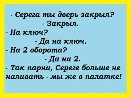 Серега ты дверь закрыл Закрыл На ключ Да на ключ На 2 оборота Да на 2 Так парни Сереге больше не наливать мы же в палатке