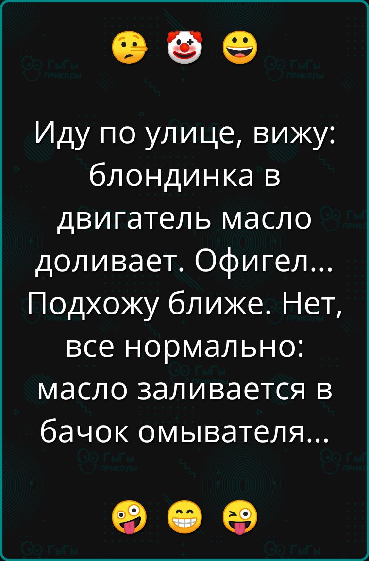 е ое Иду по улице вижу блондинка в двигатель масло доливает Офигел Подхожу ближе Нет все нормально масло заливается в бачок омывателя е