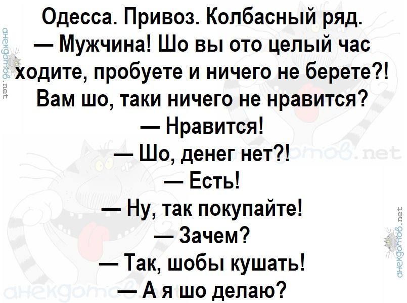 Одесса Привоз Колбасный ряд Мужчина Шо вы ото целый час ходите пробуете и ничего не берете Вам шо таки ничего не нравится Нравится Шо денег нет Есть Ну так покупайте Зачем Так шобы кушать Ая шо делаю