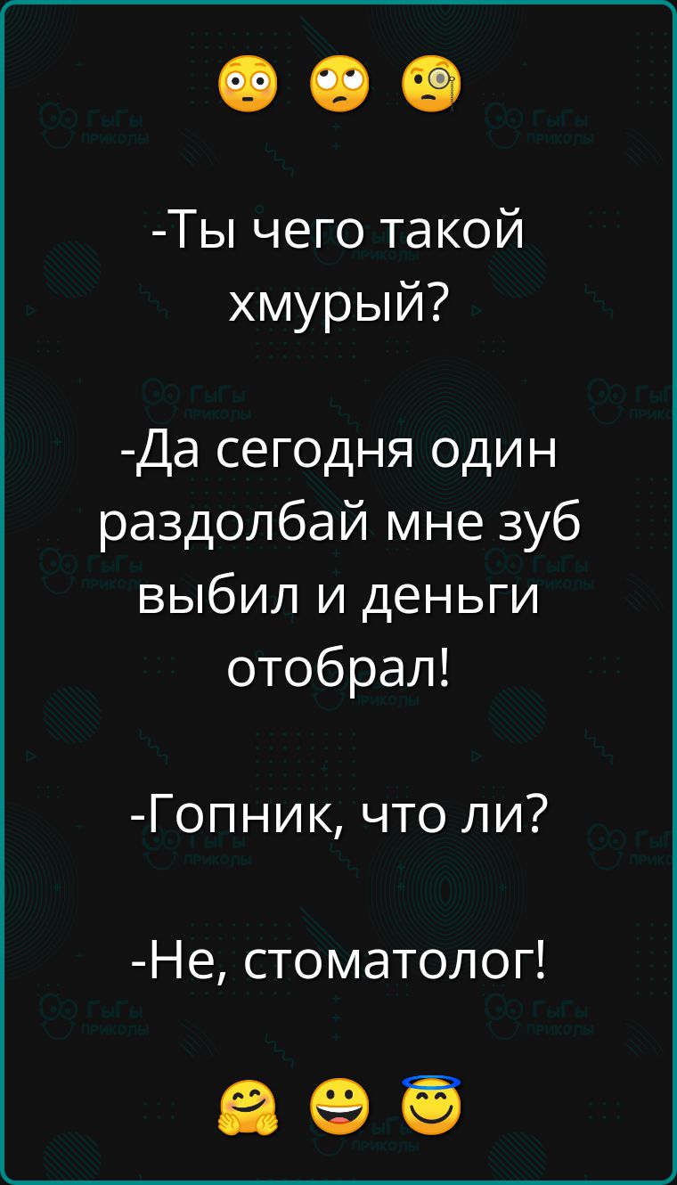 Ты чего такой хмурый Да сегодня один раздолбай мне зуб выбил и деньги отобрал Гопник что ли Не стоматолог ае