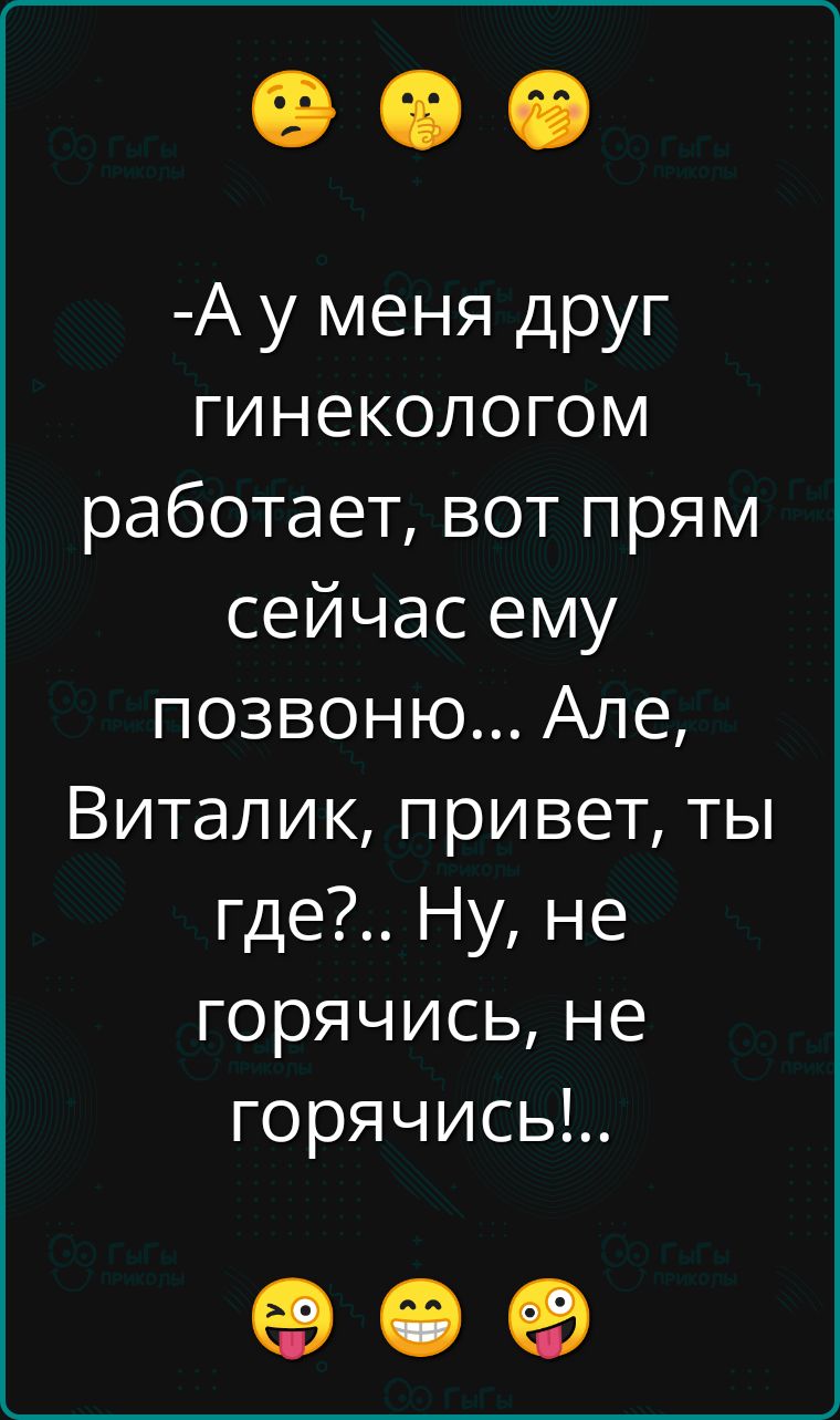 А у меня друг гинекологом работает вот прям сейчас ему позвоню Але Виталик привет ты где Ну не горячись не горячисьы ое