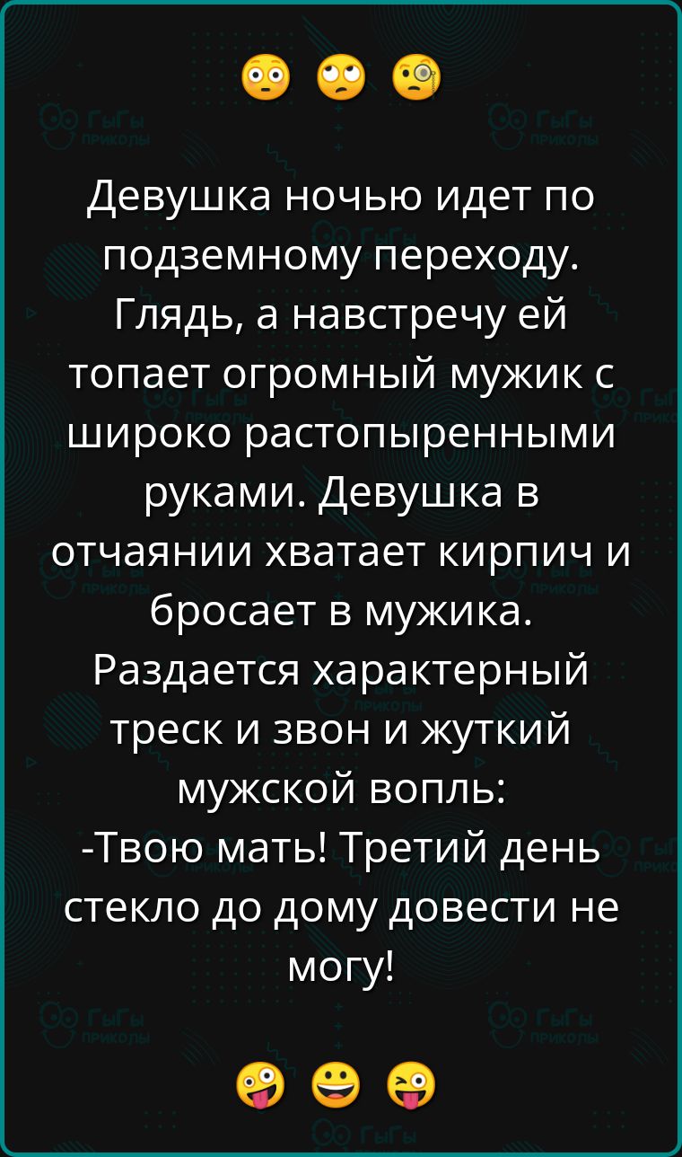 Девушка ночью идет по подземному переходу Глядь а навстречу ей топает огромный мужик с широко растопыренными руками Девушка в отчаянии хватает кирпич и бросает в мужика Раздается характерный треск и звон и жуткий мужской вопль твою мать Третий день стекло до дому довести не могу К