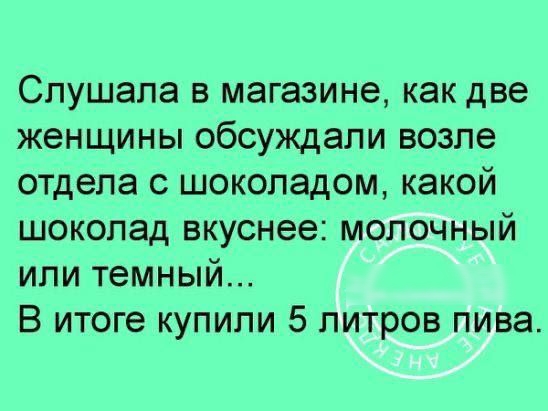 Слушала в магазине как две женщины обсуждали возле отдела с шоколадом какой шоколад вкуснее молочный или темный В итоге купили 5 литров пива