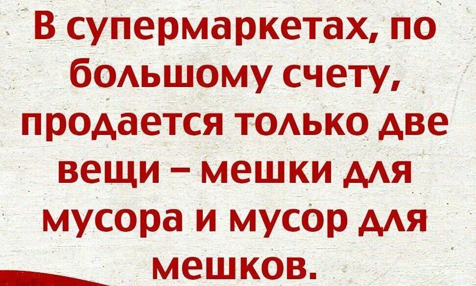 В супермаркетах по большому счету _ продается только две вещи мешки для мусора и мусор для мешков