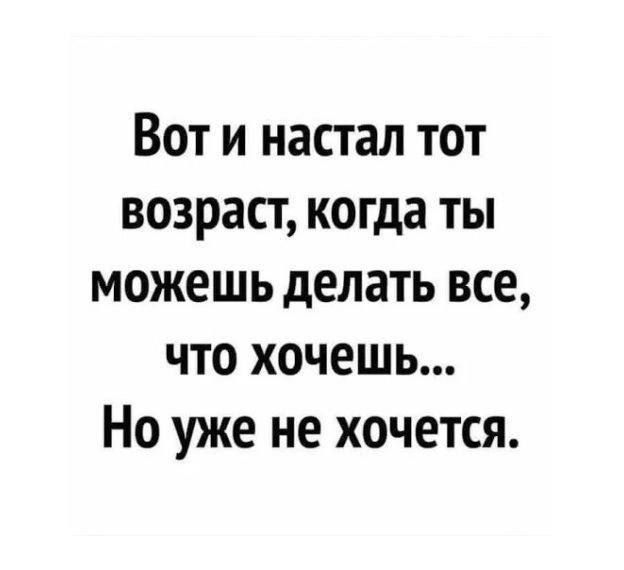 Вот и настал тот возраст когда ты можешь делать все что хочешь Но уже не хочется