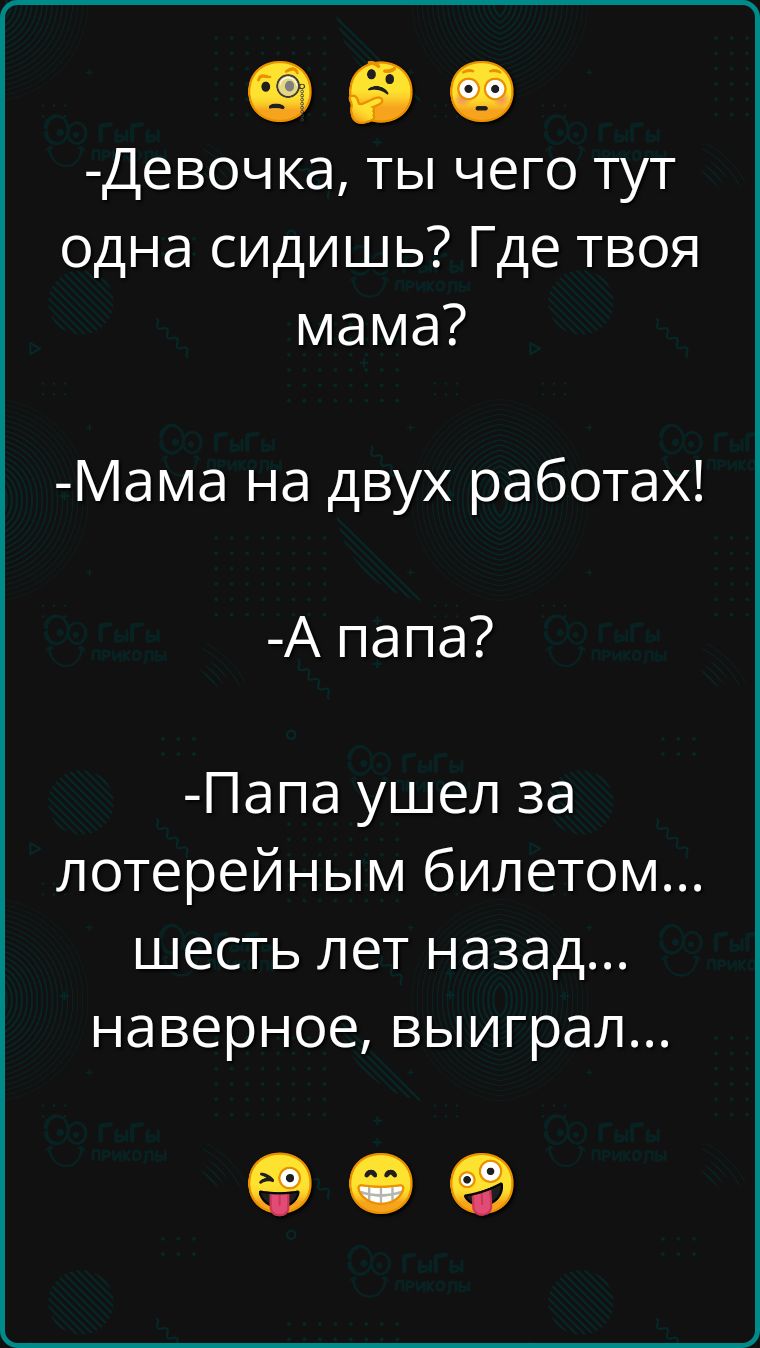 Девочка ты чего тут одна сидишь Где твоя мама Мама на двух работах А папа Папа ушел за лотерейным билетом шесть лет назад наверное выиграл ое