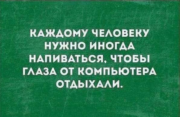 КАЖДОМУ ЧЕЛОВЕКУ НУЖНО ИНОГДА НАПИВАТЬСЯ ЧТОБЫ ГЛАЗА ОТ КОМПЬЮТЕРА ОТДЫХАЛИ