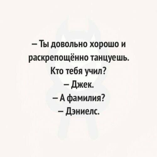 Ты довольно хорошо и раскрепощённо танцуешь Кто тебя учил Джек Афамилия Дэниелс