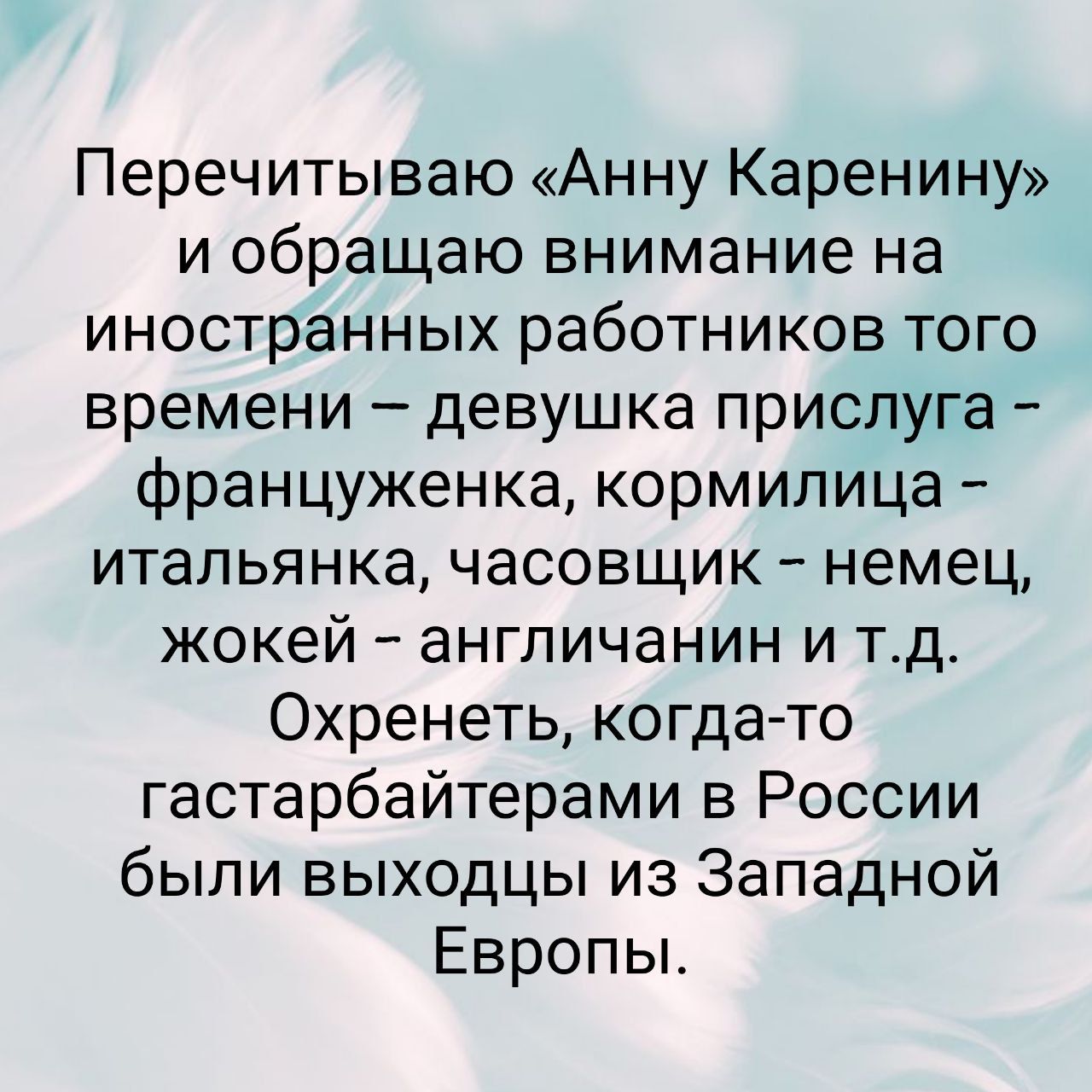 Перечитываю Анну Каренину и обращаю внимание на иностранных работников того времени девушка прислуга француженка кормилица итальянка часовщик немец жокей англичанин и тд Охренеть когда то гастарбайтерами в России были выходцы из Западной Европы