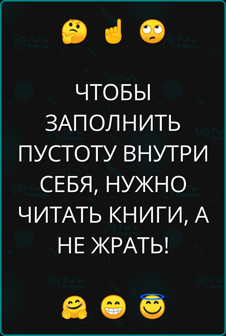 е ЧТОБЫ ЗАПОЛНИТЬ ПУСТОТУ ВНУТРИ СЕБЯ НУЖНО ЧИТАТЬ КНИГИ А НЕ ЖРАТЬ