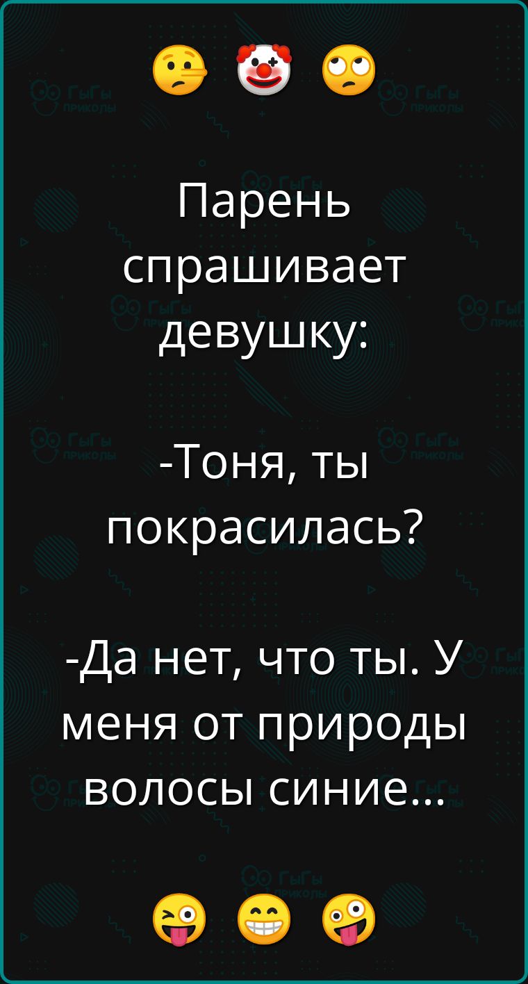 Парень спрашивает девушку Тоня ты покрасилась Да нет что ты У меня от природы волосы синие ое