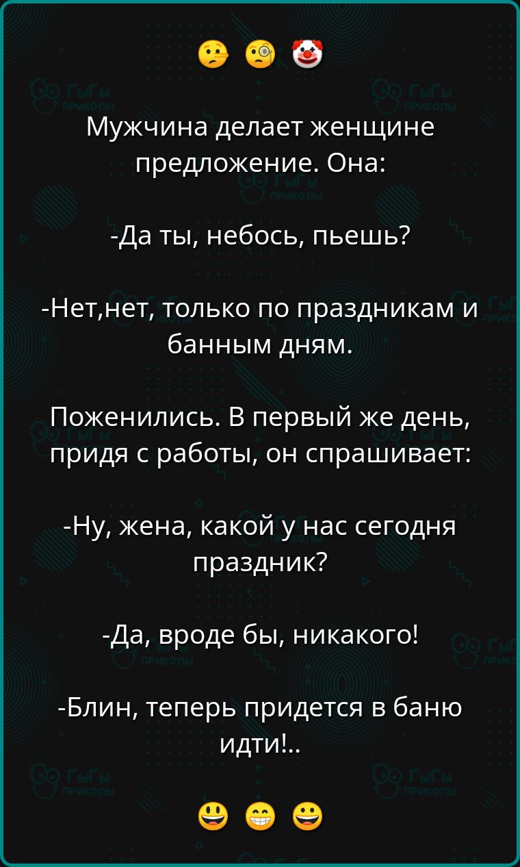 Мужчина делает женщине предложение Она Да ты небось пьешь Нетнет только по праздникам и банным дням Поженились В первый же день придя с работы он спрашивает Ну жена какой у нас сегодня праздник Да вроде бы никакого Блин теперь придется в баню идти оее