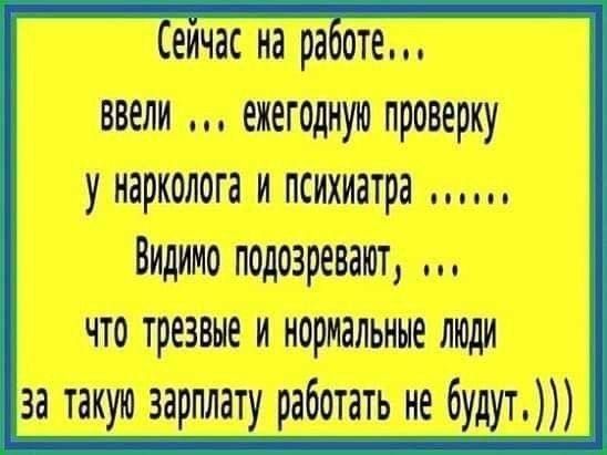 Ичас на работе Ввели ехегодную проверку у нарколога и психиатра Видимо подозр8аТ ло что трезвые и нормальные лЮди за такую зарглату работать не будут