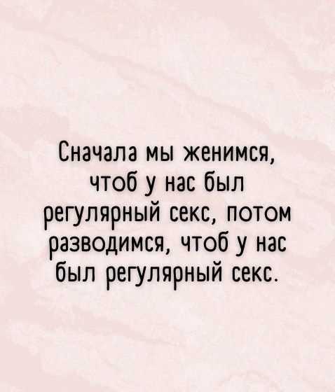 Сначала мы женимся чтоб у нас был регулярный секс потом разводимся чтоб у нас был регулярный секс