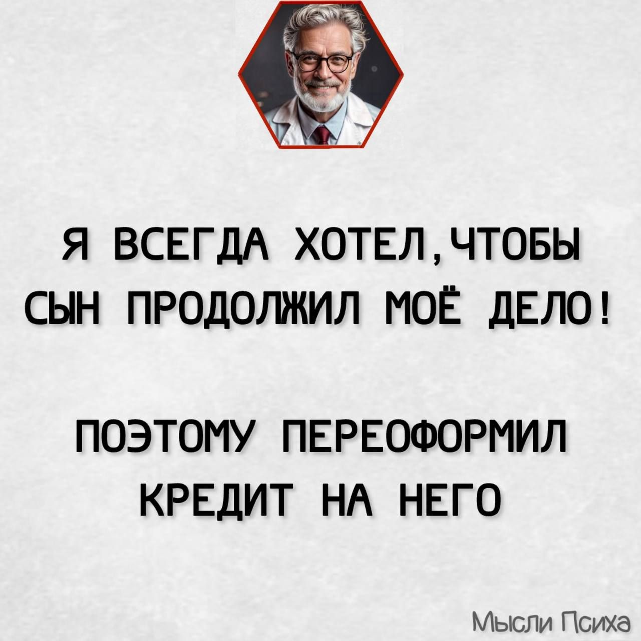 к Я ВСЕГДА ХОТЕЛЧТОБЫ СЫН ПРОДОЛЖИЛ МОЁ ДЕЛО ПОЭТОМУ ПЕРЕОФОРМИЛ КРЕДИТ НА НЕГО Мысли Психа