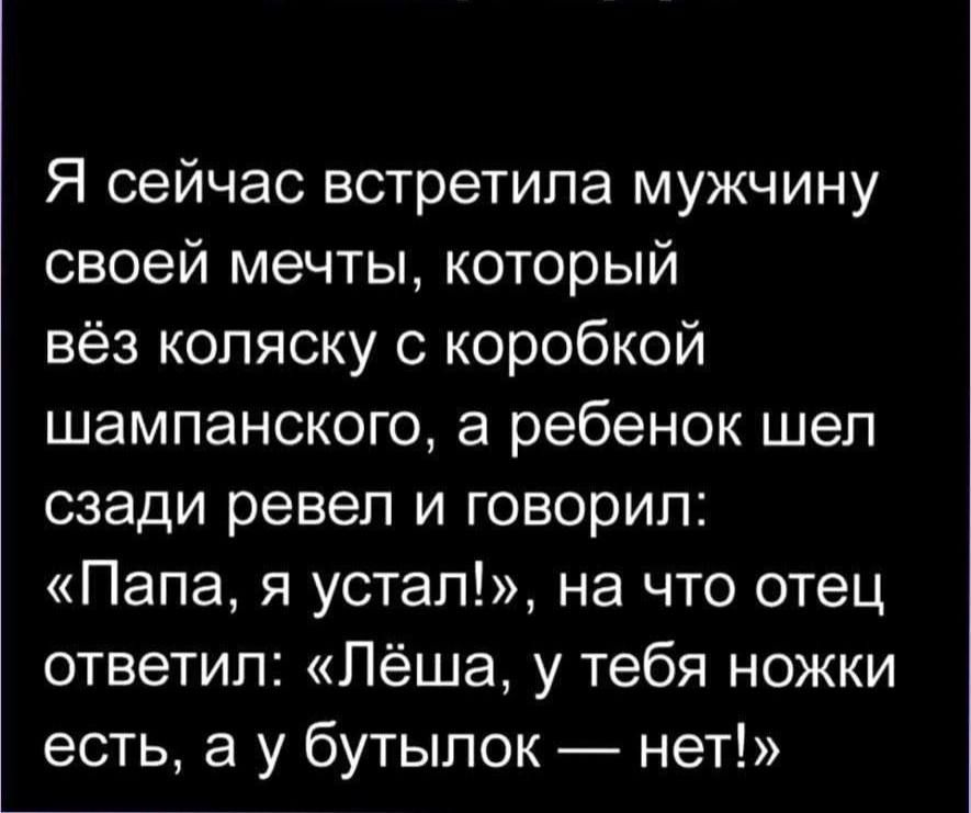 Я сейчас встретила мужчину своей мечты который вёз коляску с коробкой шампанского а ребенок шел сзади ревел и говорил Папа я устал на что отец ответил Лёша у тебя ножки есть а у бутылок нет