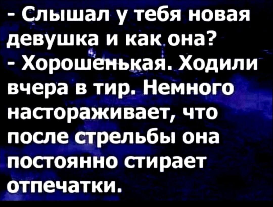 Слышал у тебя новая девушка и как она Хорошенькая Ходили вчера в тиЕдНемно настораживает что послщрельбы она постоянно стирает отпечатки