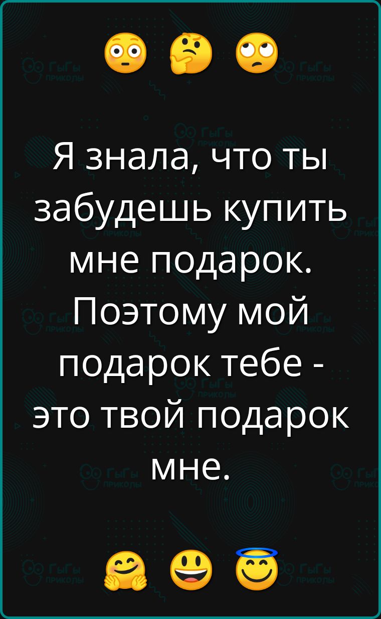 Я знала что ты забудешь купить мне подарок Поэтому мой подарок тебе это твой подарок мне в о