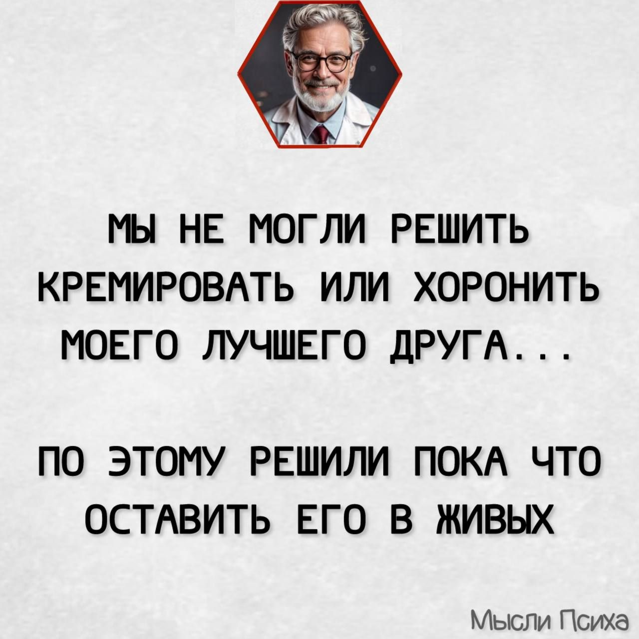 МЫ НЕ МОГЛИ РЕШИТЬ КРЕМИРОВАТЬ ИЛИ ХОРОНИТЬ МОЕГО ЛУЧШЕГО ДРУГА ПО ЭТОМУ РЕШИЛИ ПОКА ЧТО ОСТАВИТЬ ЕГО В ЖИВЫХ Мысли Психа