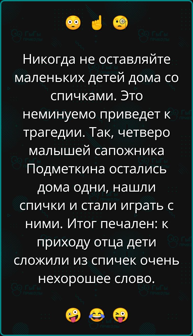 е в Никогда не оставляйте маленьких детей дома со спичками Это неминуемо приведет к трагедии Так четверо малышей сапожника Подметкина остались дома одни нашли спички и стали играть с ними Итог печален к приходу отца дети сложили из спичек очень нехорошее слово К