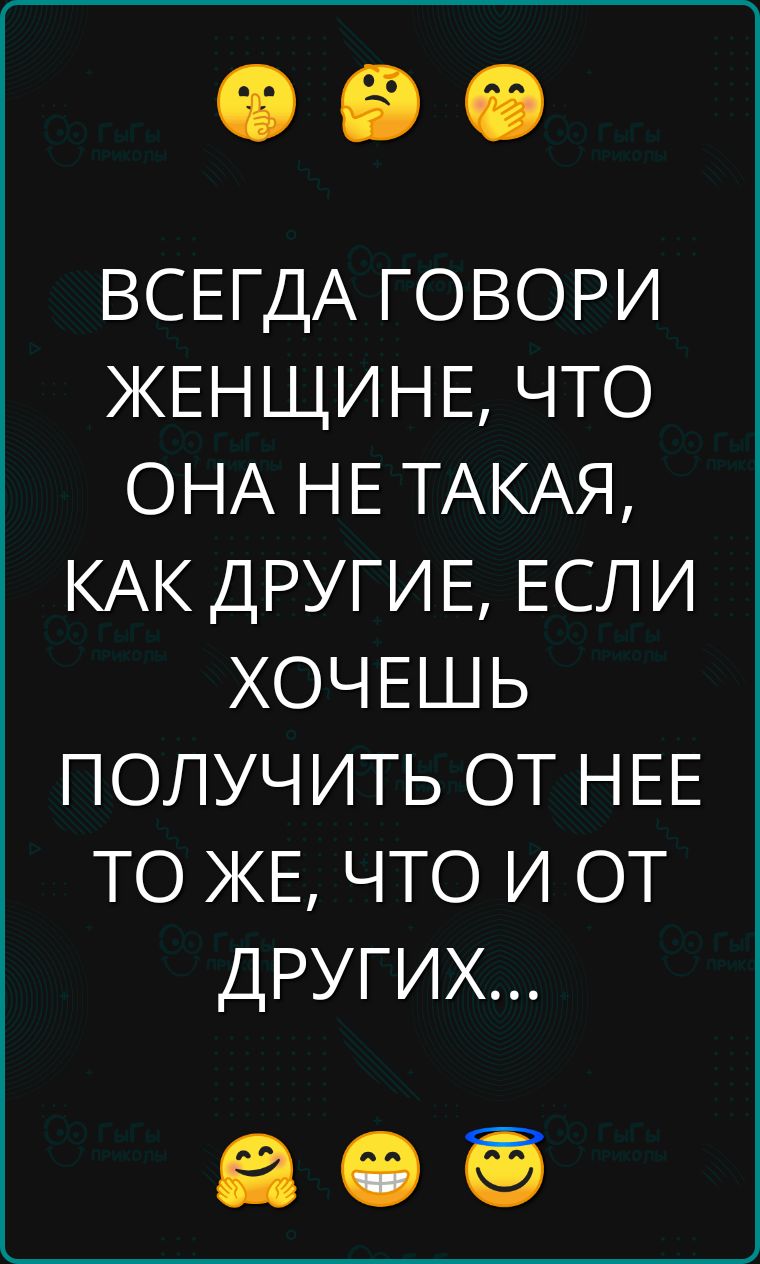 ВСЕГДА ГОВОРИ ЖЕНЩИНЕ ЧТО ОНА НЕ ТАКАЯ КАК ДРУГИЕ ЕСЛИ ХОЧЕШЬ ПОЛУЧИТЬ ОТ НЕЕ ТО ЖЕ ЧТО И ОТ ДРУГИХ