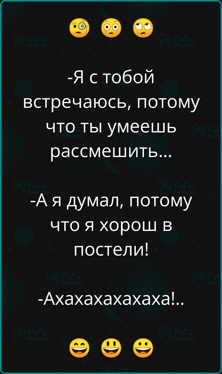 Я стобой встречаюсь потому что ты умеешь рассмешить Ая думал потому что я хорош в постели Ахахахахахаха е о