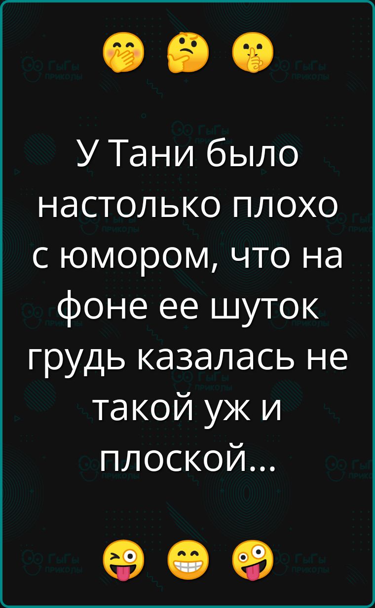 У Тани было настолько плохо с юмором что на фоне ее шуток грудь казалась не такой уж и плоской е е