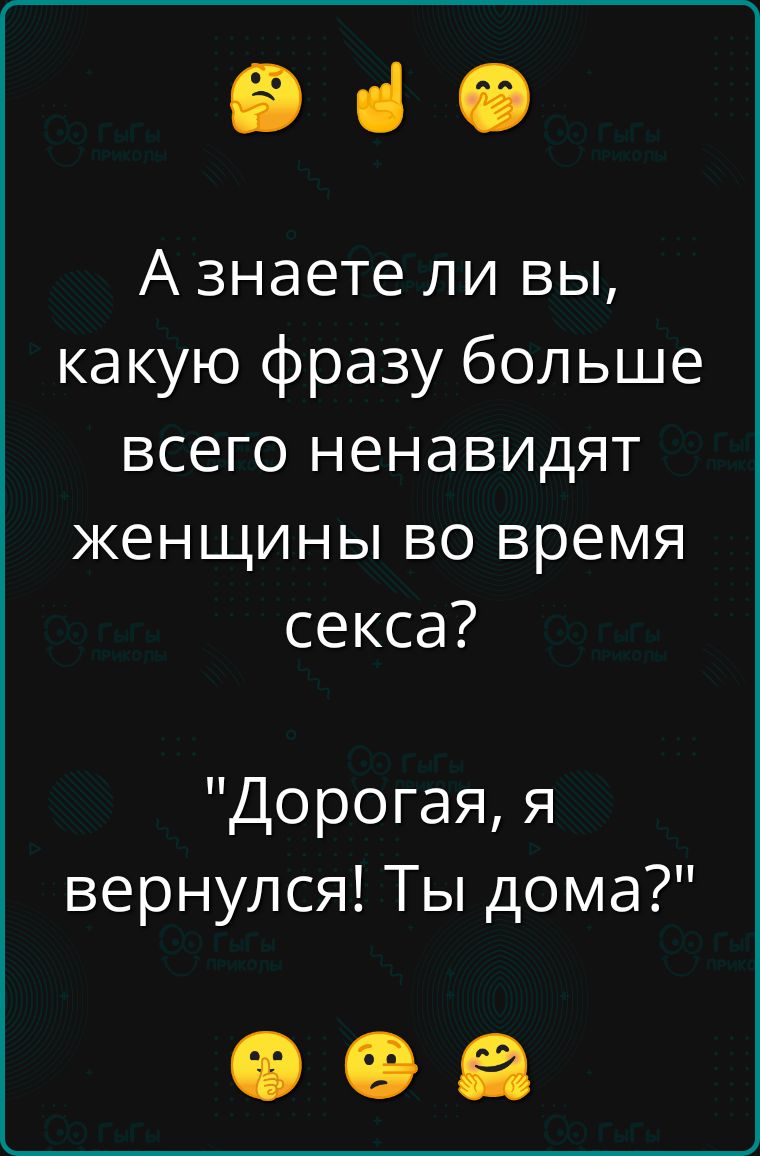 Э А знаете ли вы какую фразу больше всего ненавидят женщины во время секса Дорогая я вернулся Ты дома