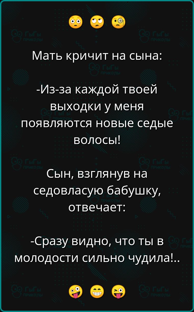 Мать кричит на сына Из за каждой твоей выходки у меня появляются новые седые волосы Сын взглянув на седовласую бабушку отвечает Сразу видно что ты в молодости сильно чудила К К