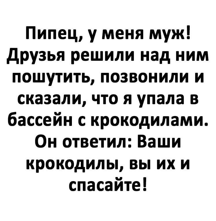 Пипец у меня муж Друзья решили над ним пошутить позвонили и сказали что я упала в бассейн с крокодилами Он ответил Ваши крокодилы вы их и спасайте