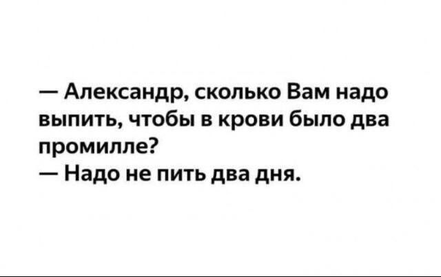 Александр сколько Вам надо выпить чтобы в крови было два промилле Надо не пить два дня