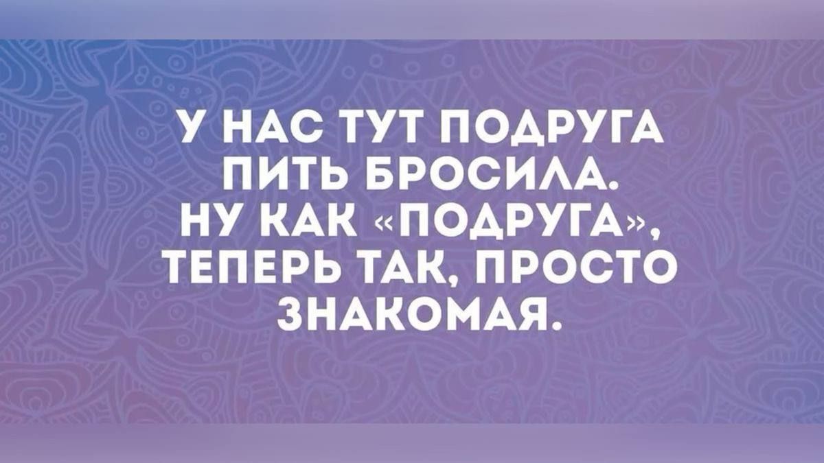 У НАС ТУТ ПОДРУГА ПИТЬ БРОСИЛА НУ КАК ПОДРУГА ТЕПЕРЬ ТАК ПРОСТО ЗНАКОМАЯ