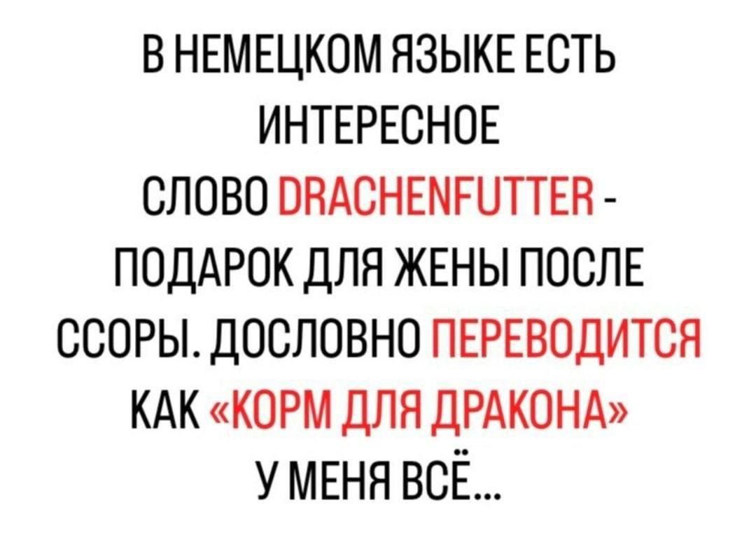 В НЕМЕЦКОМ ЯЗЫКЕ ЕСТЬ ИНТЕРЕСНОЕ СЛОВО ОВАСНЕМЕУТТЕВ ПОДАРОК ДЛЯ ЖЕНЫ ПОСЛЕ ССОРЫ ДОСЛОВНО ПЕРЕВОДИТСЯ КАК КОРМ ДЛЯ ДРАКОНА У МЕНЯ ВСЁ