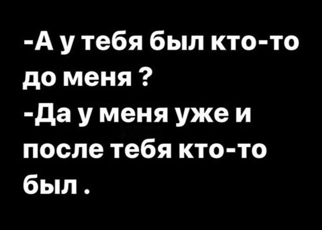 А у тебя был кто то до меня Да у меня уже и после тебя кто то был