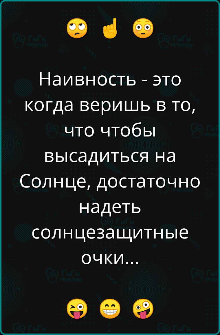 ч Наивность это когда веришь в то что чтобы высадиться на Солнце достаточно надеть солнцезащитные очки е е