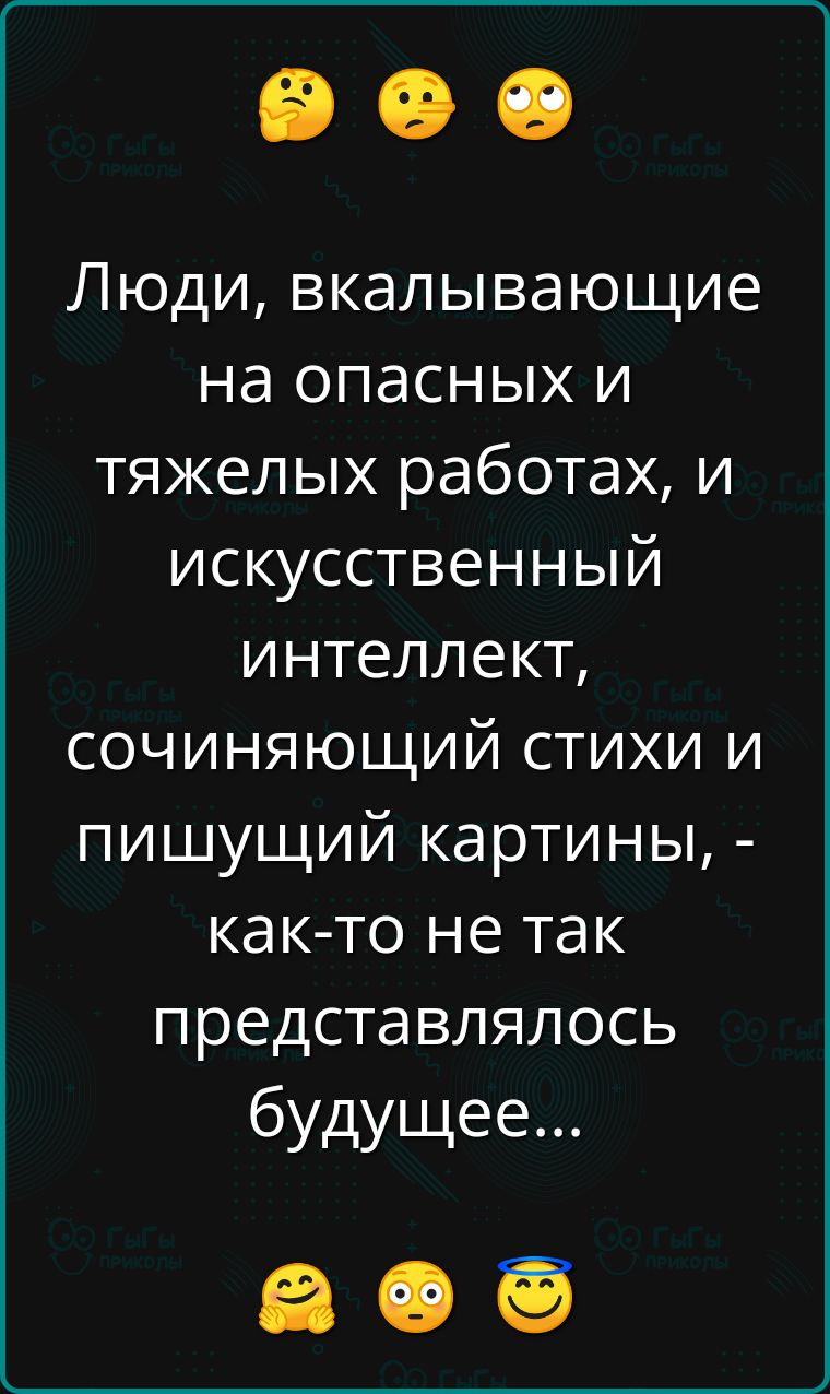 Люди вкалывающие на опасных и тяжелых работах и искусственный интеллект сочиняющий стихи и пишущий картины как то не так представлялось будущее