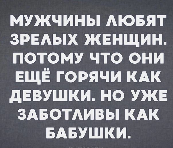 МУЖЧИНЫ ЛЮБЯТ ЗРЕЛЫХ ЖЕНЩИН ПОТОМУ ЧТО ОНИ ЕЩЁ ГОРЯЧИ КАК ДЕВУШКИ НО УЖЕ ЗАБОТЛИВЫ КАК БАБУШКИ