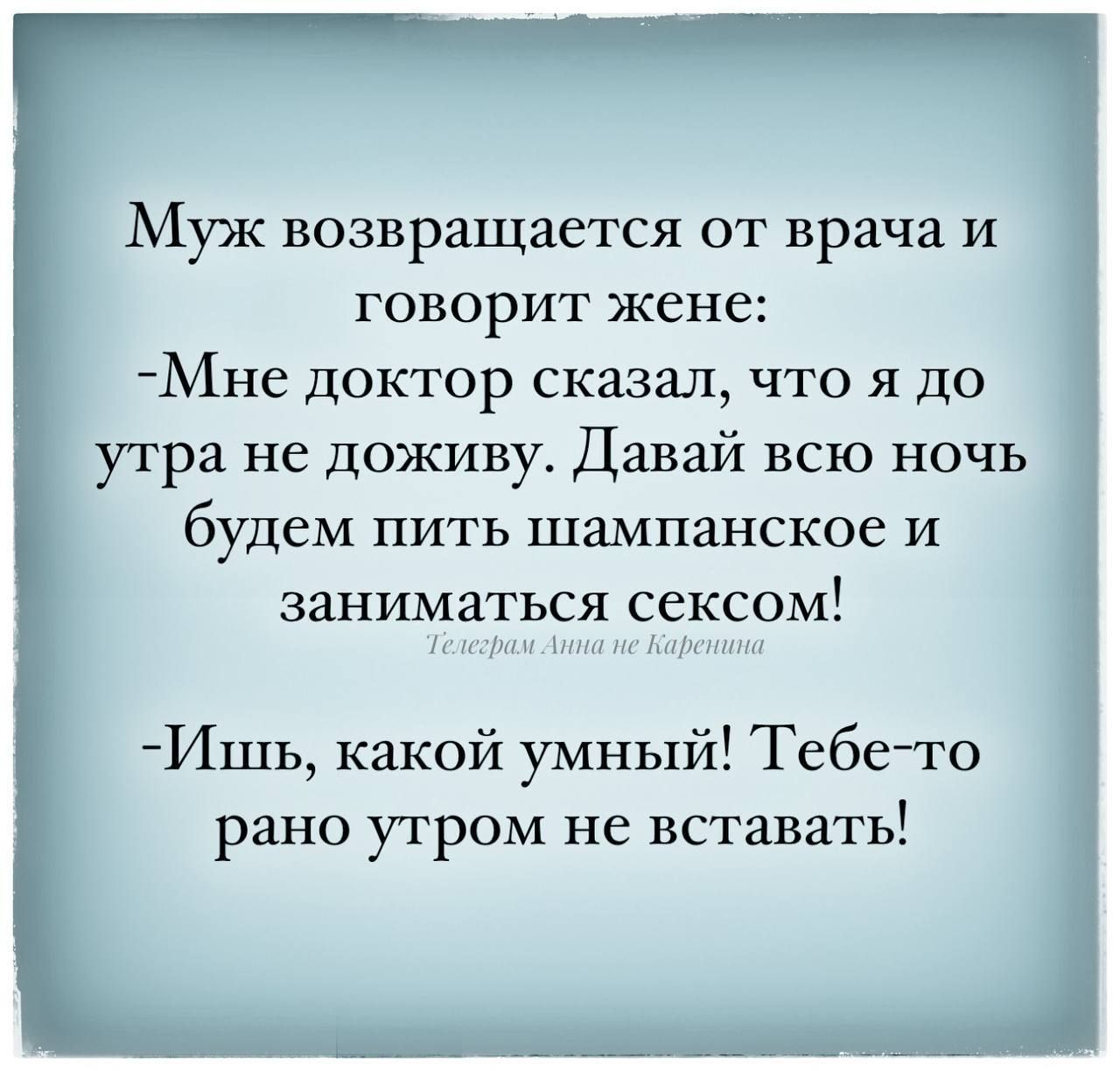 р Муж возвращается от врача и говорит жене Мне доктор сказал что я до утра не доживу Давай всю ночь будем пить шампанское и заниматься сексом Ишь какой умный Тебе то рано утром не вставать