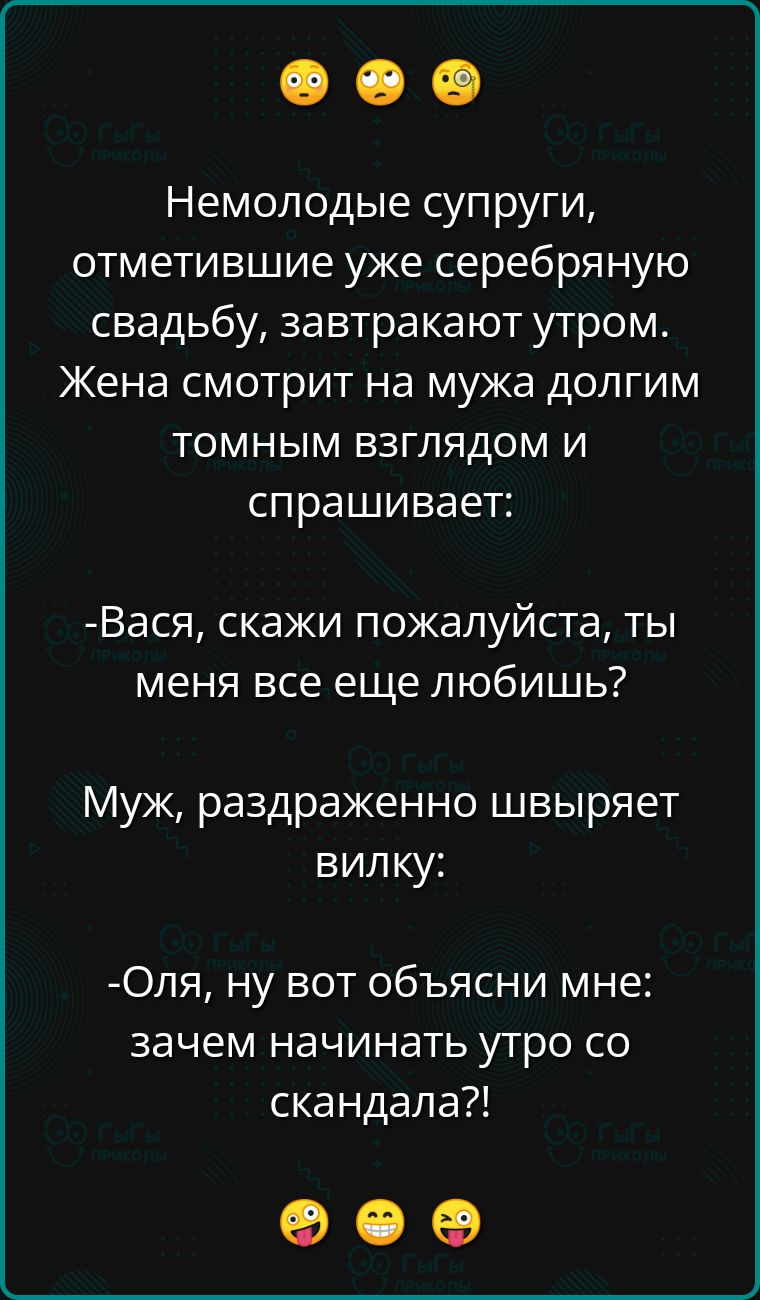 Немолодые супруги отметившие уже серебряную свадьбу завтракают утром Жена смотрит на мужа долгим томным взглядом и спрашивает Вася скажи пожалуйста ты меня все еще любишь Муж раздраженно швыряет вилку Оля ну вот объясни мне зачем начинать утро со скандала