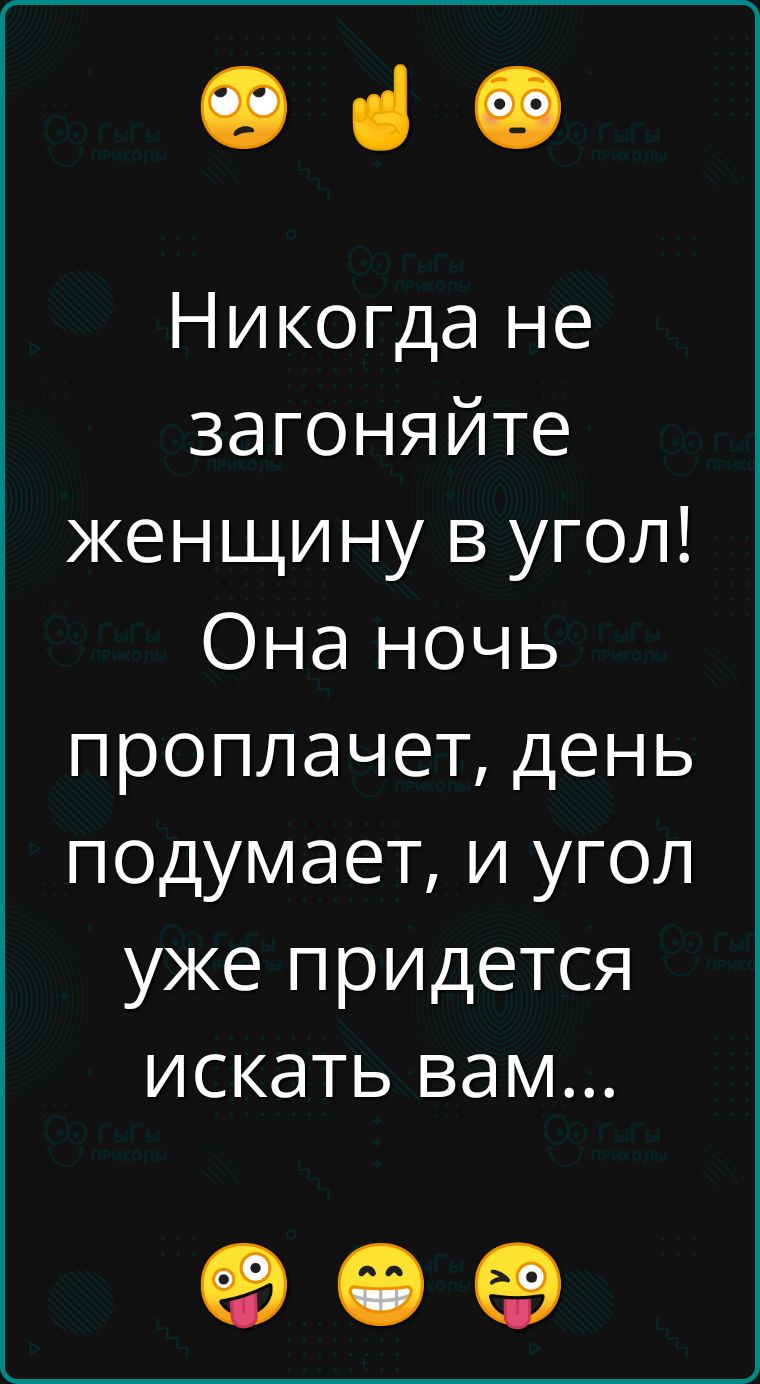 ав Никогда не загоняйте женщину в угол Она ночь проплачет день подумает и угол уже придется искать вам е