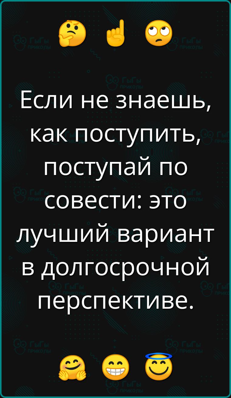 е Если не знаешь как поступить поступай по совести это лучший вариант в долгосрочной перспективе