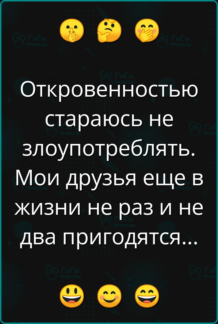 Откровенностью стараюсь не злоупотреблять Мои друзья еще в жизни не раз и не два пригодятся е е