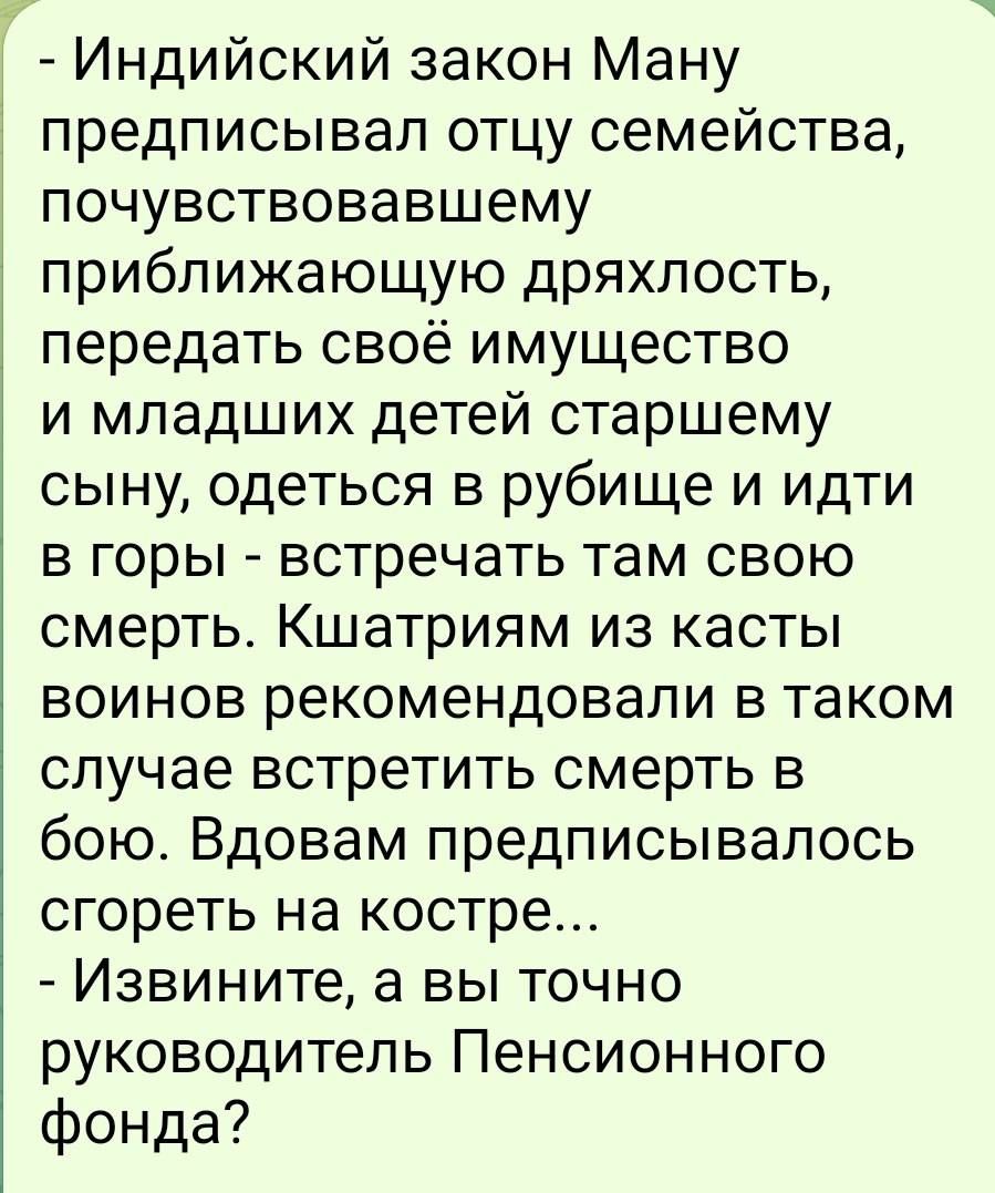 Индийский закон Ману предписывал отцу семейства почувствовавшему приближающую дряхлость передать своё имущество и младших детей старшему сыну одеться в рубище и идти в горы встречать там свою смерть Кшатриям из касть воинов рекомендовали в таком случае встретить смерть в бою Вдовам предписывалось сгореть на костре Извините а вы точно руководитель П