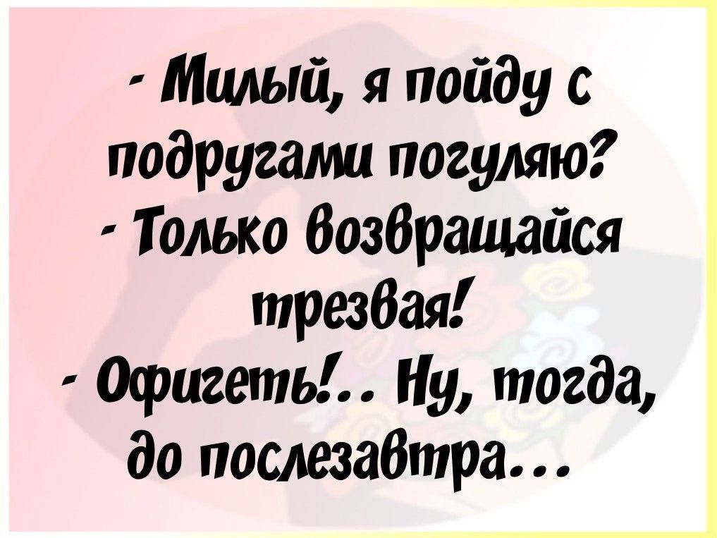 Милый я пойду с подругами погуляю Только возбращайся тптрезвая Офигеть Ну тогда до послезавтра