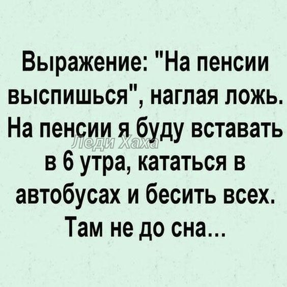 Выражение На пенсии выспишься наглая ложь На пенсии я буду вставать в6 утра кататься в автобусах и бесить всех Там не до сна